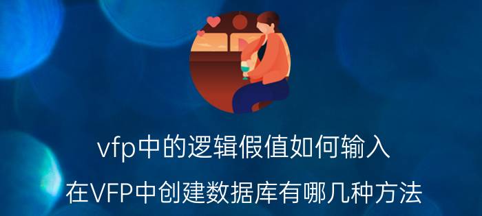 vfp中的逻辑假值如何输入 在VFP中创建数据库有哪几种方法？